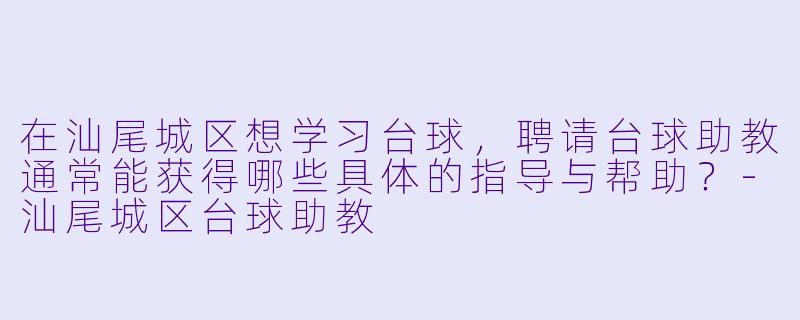 在汕尾城区想学习台球，聘请台球助教通常能获得哪些具体的指导与帮助？-汕尾城区台球助教