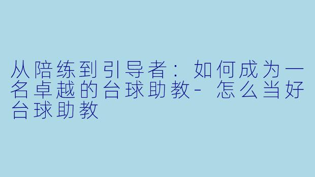 从陪练到引导者：如何成为一名卓越的台球助教-怎么当好台球助教