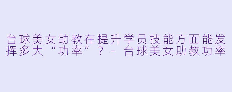 台球美女助教在提升学员技能方面能发挥多大“功率”？