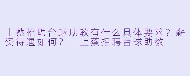 上蔡招聘台球助教有什么具体要求？薪资待遇如何？-上蔡招聘台球助教