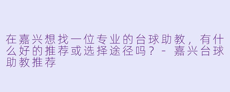 在嘉兴想找一位专业的台球助教，有什么好的推荐或选择途径吗？-嘉兴台球助教推荐