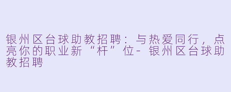银州区台球助教招聘：与热爱同行，点亮你的职业新“杆”位-银州区台球助教招聘