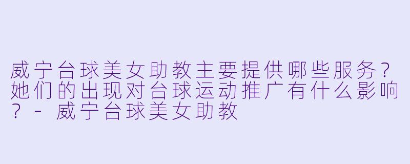 威宁台球美女助教主要提供哪些服务？她们的出现对台球运动推广有什么影响？