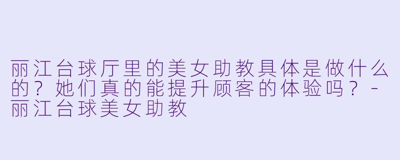 丽江台球厅里的美女助教具体是做什么的？她们真的能提升顾客的体验吗？