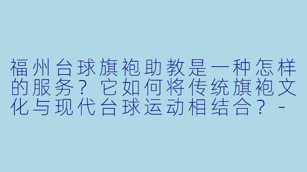 福州台球旗袍助教是一种怎样的服务？它如何将传统旗袍文化与现代台球运动相结合？-福州台球旗袍助教