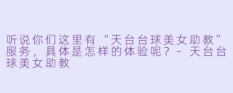 听说你们这里有“天台台球美女助教”服务，具体是怎样的体验呢？-天台台球美女助教