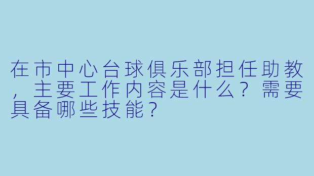 在市中心台球俱乐部担任助教，主要工作内容是什么？需要具备哪些技能？