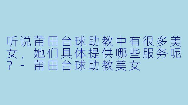 听说莆田台球助教中有很多美女，她们具体提供哪些服务呢？-莆田台球助教美女