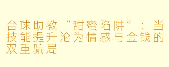 台球助教“甜蜜陷阱”：当技能提升沦为情感与金钱的双重骗局
