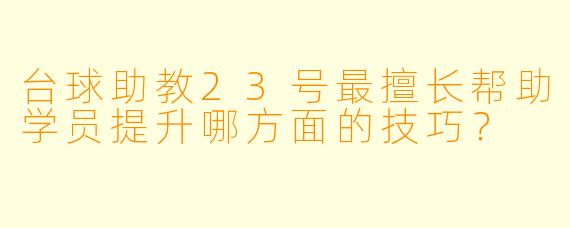 台球助教23号最擅长帮助学员提升哪方面的技巧？
