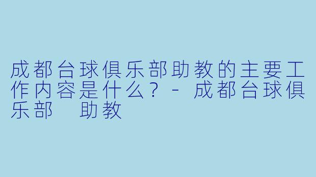 成都台球俱乐部助教的主要工作内容是什么？-成都台球俱乐部 助教