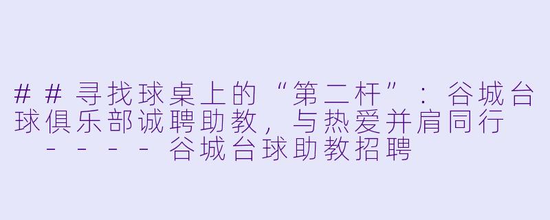 ##寻找球桌上的“第二杆”：谷城台球俱乐部诚聘助教，与热爱并肩同行

----谷城台球助教招聘