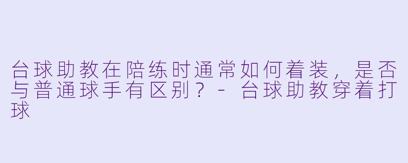 台球助教在陪练时通常如何着装，是否与普通球手有区别？-台球助教穿着打球