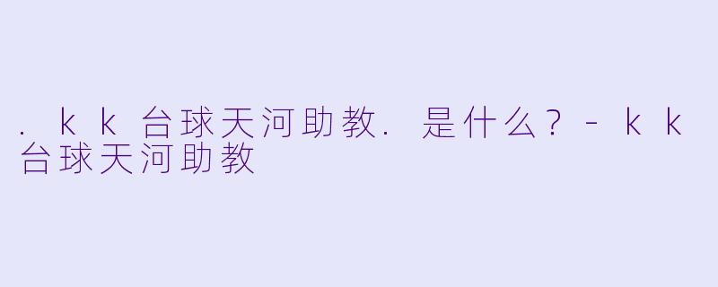 .kk台球天河助教.是什么？-kk台球天河助教