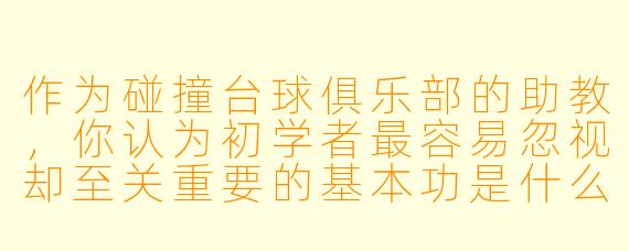 作为碰撞台球俱乐部的助教,你认为初学者最容易忽视却至关重要的基本功是什么?