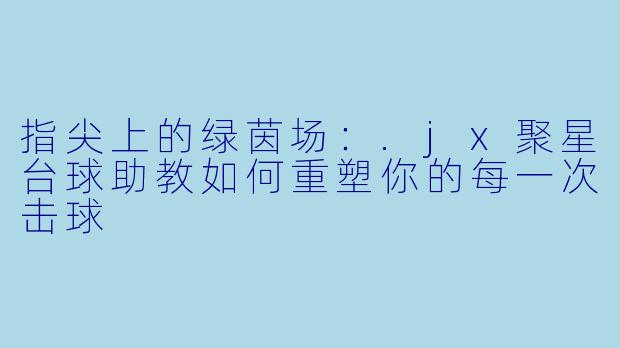 指尖上的绿茵场:.jx聚星台球助教如何重塑你的每一次击球