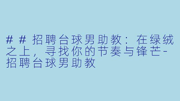 ##招聘台球男助教：在绿绒之上，寻找你的节奏与锋芒-招聘台球男助教