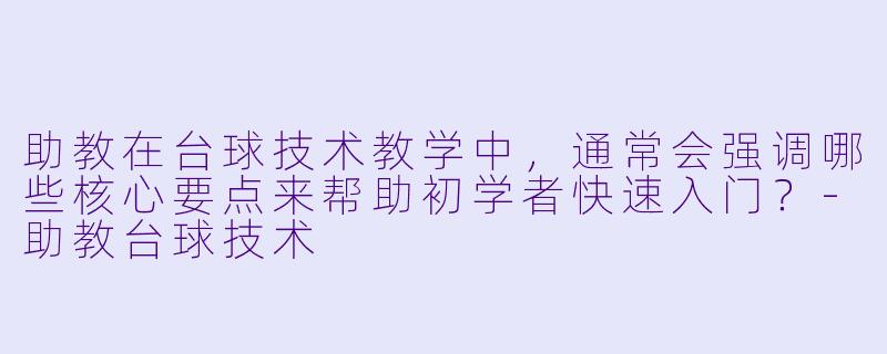 助教在台球技术教学中，通常会强调哪些核心要点来帮助初学者快速入门？-助教台球技术