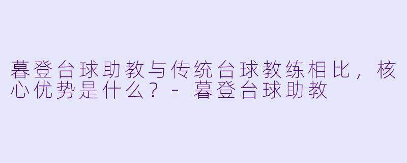 暮登台球助教与传统台球教练相比,核心优势是什么?-暮登台球助教