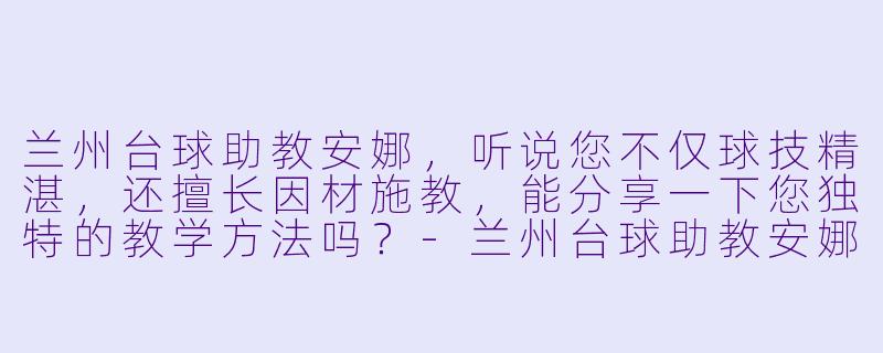 兰州台球助教安娜，听说您不仅球技精湛，还擅长因材施教，能分享一下您独特的教学方法吗？-兰州台球助教安娜