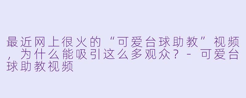 最近网上很火的“可爱台球助教”视频，为什么能吸引这么多观众？-可爱台球助教视频