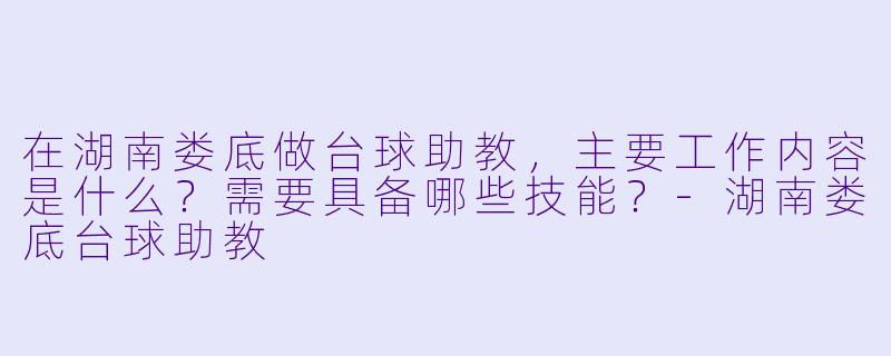 在湖南娄底做台球助教，主要工作内容是什么？需要具备哪些技能？-湖南娄底台球助教