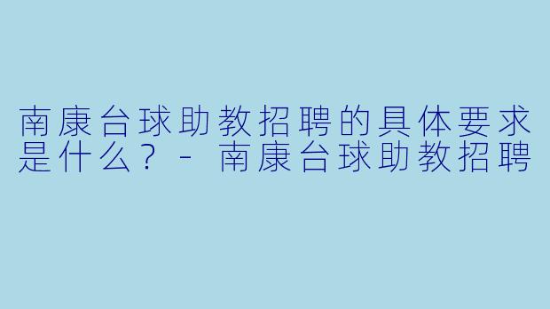 南康台球助教招聘的具体要求是什么?-南康台球助教招聘