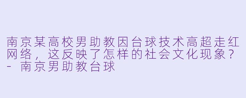 南京某高校男助教因台球技术高超走红网络，这反映了怎样的社会文化现象？-南京男助教台球