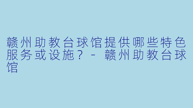 赣州助教台球馆提供哪些特色服务或设施？-赣州助教台球馆