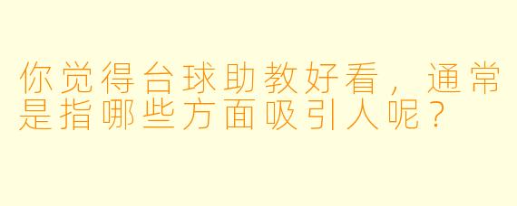 你觉得台球助教好看，通常是指哪些方面吸引人呢？