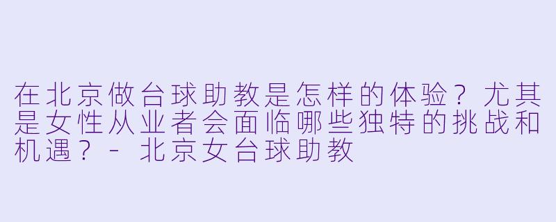 在北京做台球助教是怎样的体验？尤其是女性从业者会面临哪些独特的挑战和机遇？