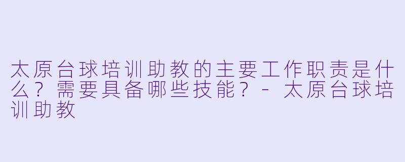 太原台球培训助教的主要工作职责是什么？需要具备哪些技能？-太原台球培训助教