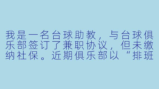我是一名台球助教，与台球俱乐部签订了兼职协议，但未缴纳社保。近期俱乐部以“排班不足”为由单方面减少我的课时并降低提成比例，我提出异议后却被直接移出工作群并停排课程。请问这种情况是否构成违法解除劳动关系？我能否主张经济补偿金？-台球助教劳动争议
