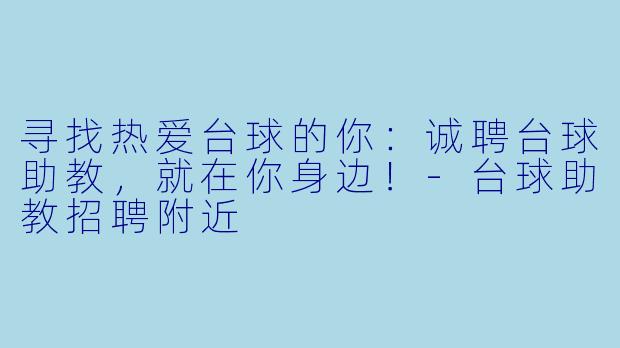 寻找热爱台球的你：诚聘台球助教，就在你身边！-台球助教招聘附近