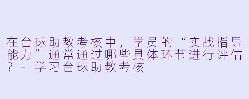 在台球助教考核中，学员的“实战指导能力”通常通过哪些具体环节进行评估？-学习台球助教考核