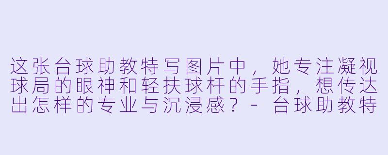这张台球助教特写图片中，她专注凝视球局的眼神和轻扶球杆的手指，想传达出怎样的专业与沉浸感？-台球助教特写图片
