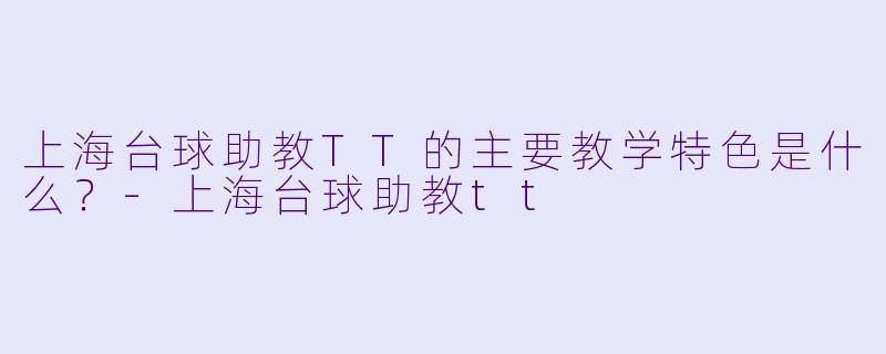 上海台球助教TT的主要教学特色是什么?-上海台球助教tt