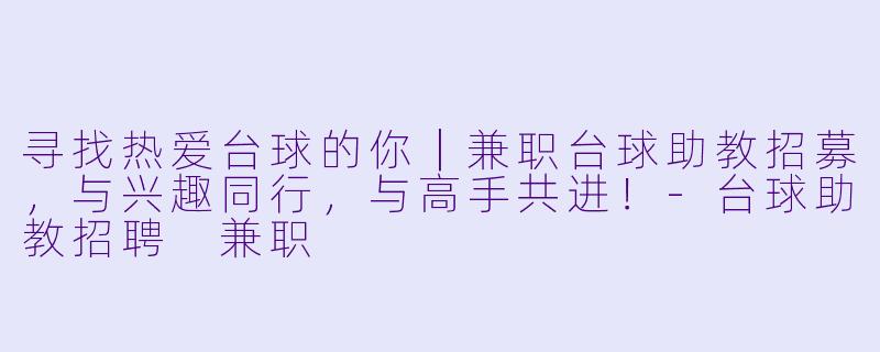 寻找热爱台球的你｜兼职台球助教招募，与兴趣同行，与高手共进！-台球助教招聘 兼职