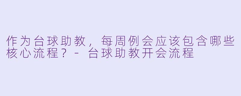 作为台球助教,每周例会应该包含哪些核心流程?-台球助教开会流程