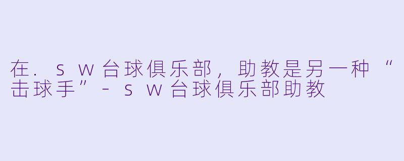 在.sw台球俱乐部，助教是另一种“击球手”-sw台球俱乐部助教
