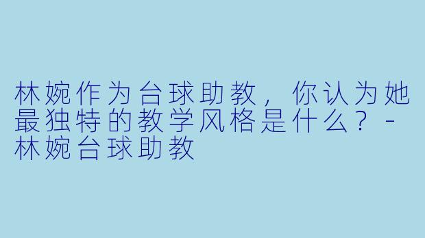 林婉作为台球助教，你认为她最独特的教学风格是什么？