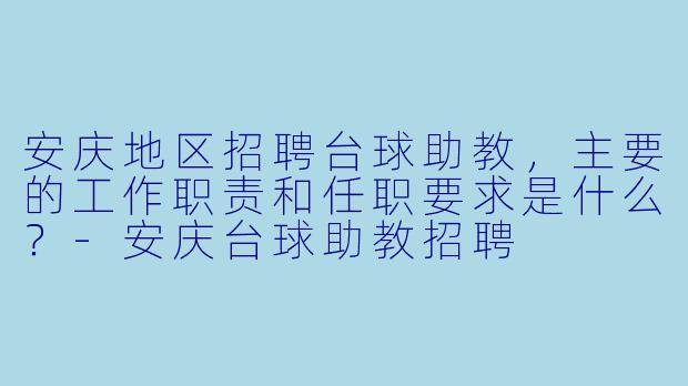 安庆地区招聘台球助教,主要的工作职责和任职要求是什么?-安庆台球助教招聘