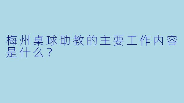 梅州桌球助教的主要工作内容是什么？