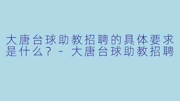 大唐台球助教招聘的具体要求是什么？-大唐台球助教招聘