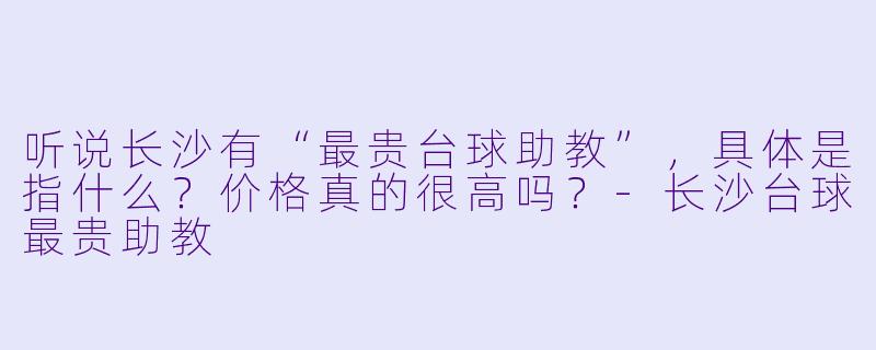 听说长沙有“最贵台球助教”，具体是指什么？价格真的很高吗？-长沙台球最贵助教