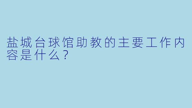 盐城台球馆助教的主要工作内容是什么？