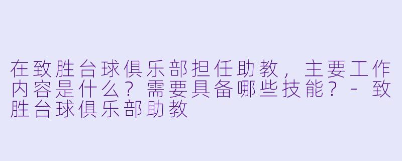 在致胜台球俱乐部担任助教，主要工作内容是什么？需要具备哪些技能？-致胜台球俱乐部助教