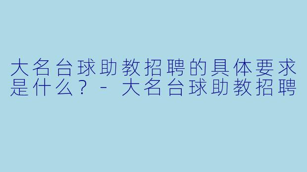 大名台球助教招聘的具体要求是什么?-大名台球助教招聘