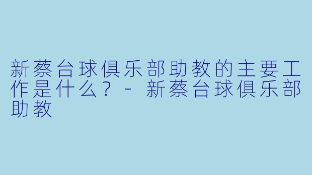 新蔡台球俱乐部助教的主要工作是什么？-新蔡台球俱乐部助教