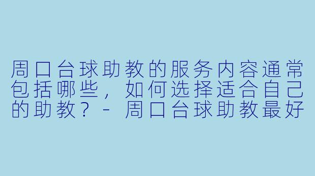 周口台球助教的服务内容通常包括哪些，如何选择适合自己的助教？-周口台球助教最好